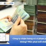 Công ty chậm lương có vi phạm pháp luật không? Quy định mới nhất